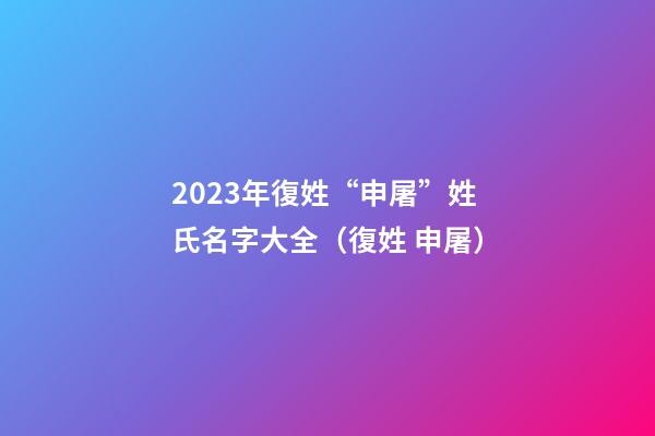 2023年復姓“申屠”姓氏名字大全（復姓 申屠）